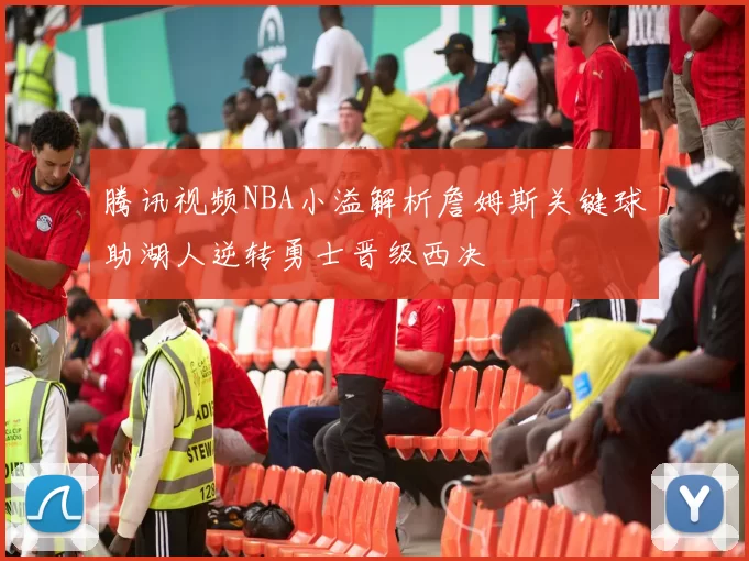 腾讯视频NBA小溢解析詹姆斯关键球助湖人逆转勇士晋级西决