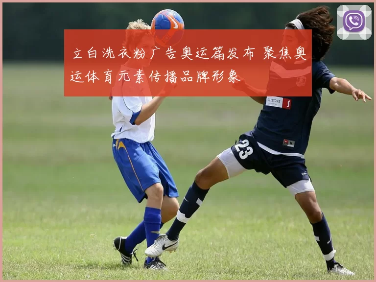 立白洗衣粉广告奥运篇发布 聚焦奥运体育元素传播品牌形象