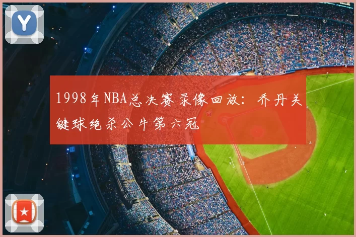 1998年NBA总决赛录像回放:乔丹关键球绝杀公牛第六冠