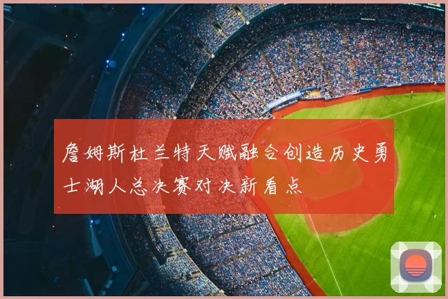 詹姆斯杜兰特天赋融合创造历史勇士湖人总决赛对决新看点
