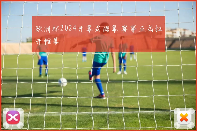 欧洲杯2024开幕式揭幕 赛事正式拉开帷幕