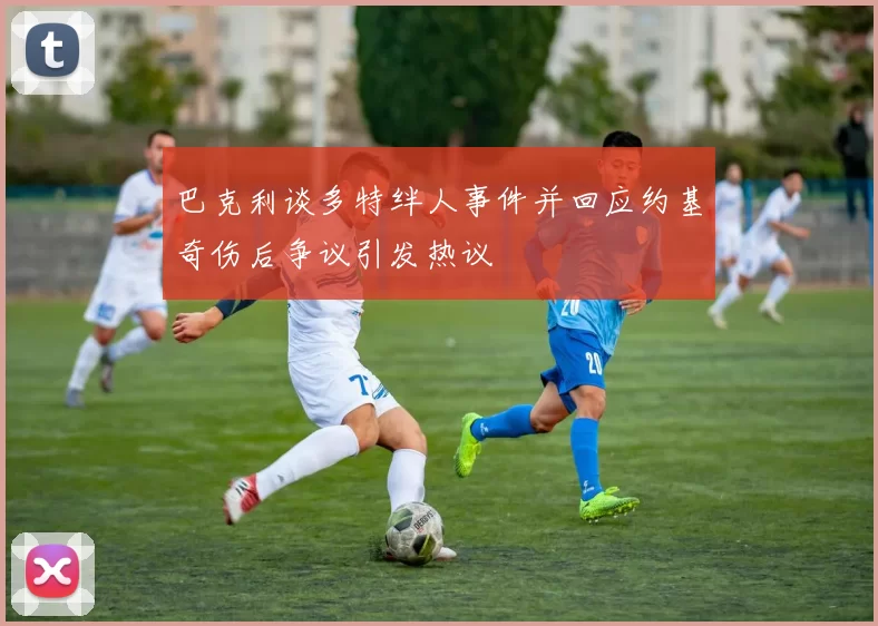 巴克利谈多特绊人事件并回应约基奇伤后争议引发热议