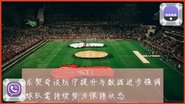 东契奇谈防守提升与数据进步强调球队需持续努力保持状态