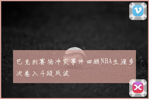 巴克利赛场冲突事件回顾NBA生涯多次卷入斗殴风波
