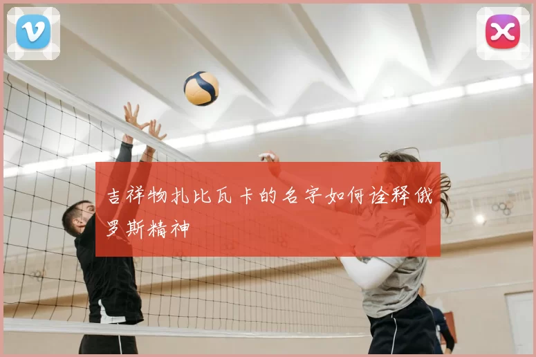 吉祥物扎比瓦卡的名字如何诠释俄罗斯精神