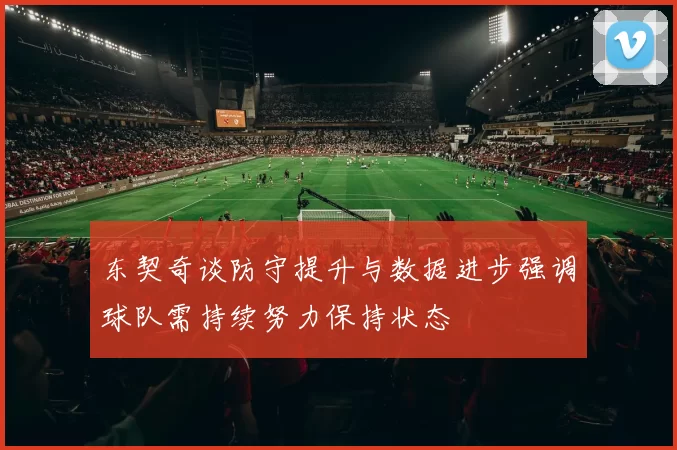 东契奇谈防守提升与数据进步强调球队需持续努力保持状态