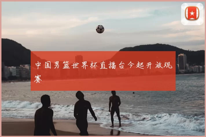 中国男篮世界杯直播台今起开放观赛