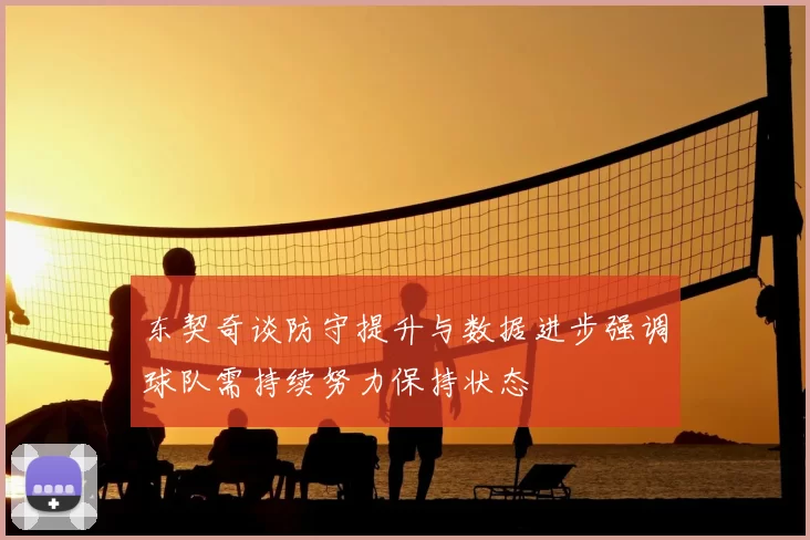东契奇谈防守提升与数据进步强调球队需持续努力保持状态