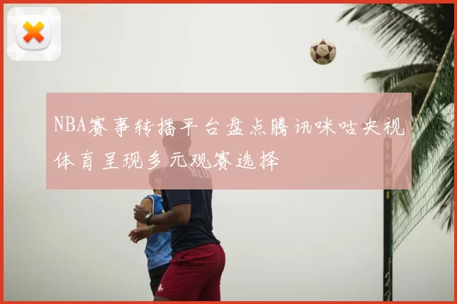 NBA赛事转播平台盘点腾讯咪咕央视体育呈现多元观赛选择
