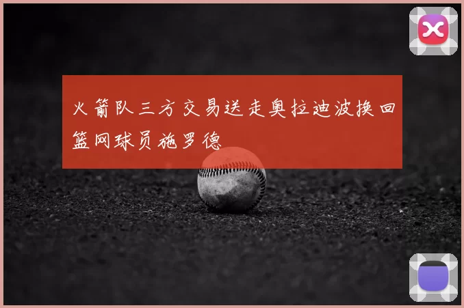 火箭队三方交易送走奥拉迪波换回篮网球员施罗德