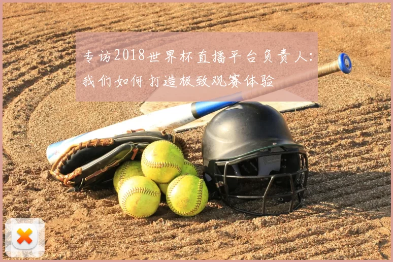 专访2018世界杯直播平台负责人：我们如何打造极致观赛体验