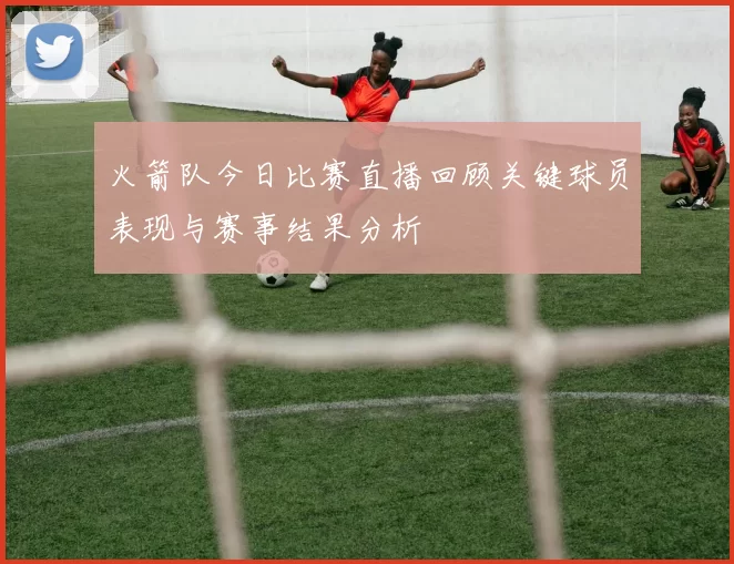 火箭队今日比赛直播回顾关键球员表现与赛事结果分析