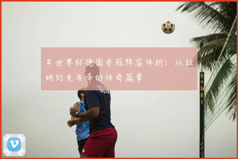年世界杯德国夺冠阵容评析:从拉姆到克洛泽的传奇篇章