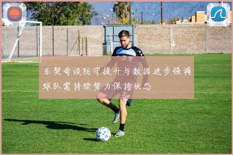 东契奇谈防守提升与数据进步强调球队需持续努力保持状态