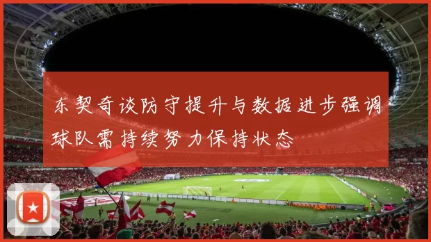东契奇谈防守提升与数据进步强调球队需持续努力保持状态