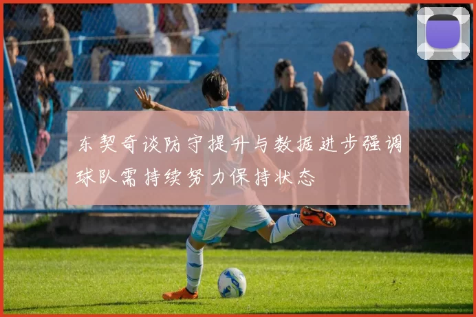 东契奇谈防守提升与数据进步强调球队需持续努力保持状态