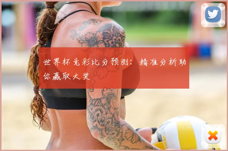 世界杯竞彩比分预测:精准分析助你赢取大奖