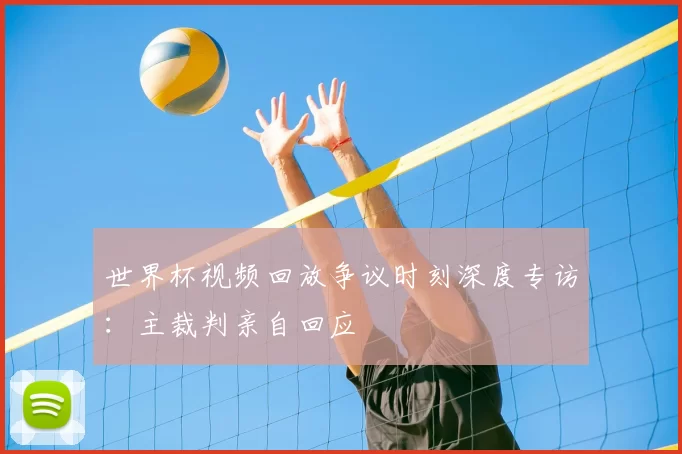 世界杯视频回放争议时刻深度专访:主裁判亲自回应