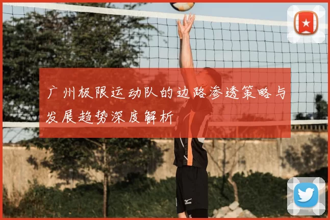 广州极限运动队的边路渗透策略与发展趋势深度解析