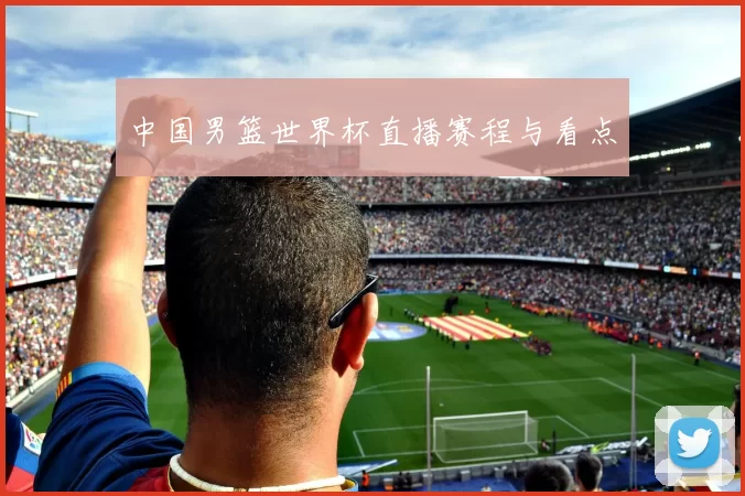 中国男篮世界杯直播赛程与看点