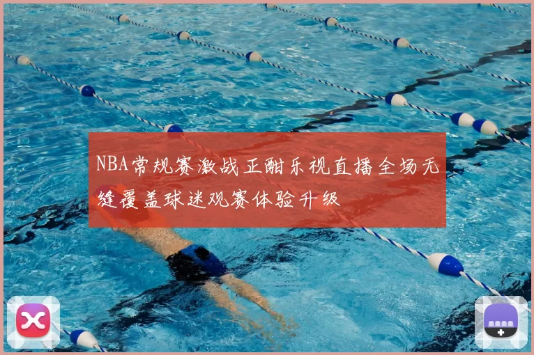 NBA常规赛激战正酣乐视直播全场无缝覆盖球迷观赛体验升级
