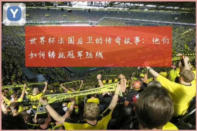 世界杯法国后卫的传奇故事：他们如何铸就冠军防线