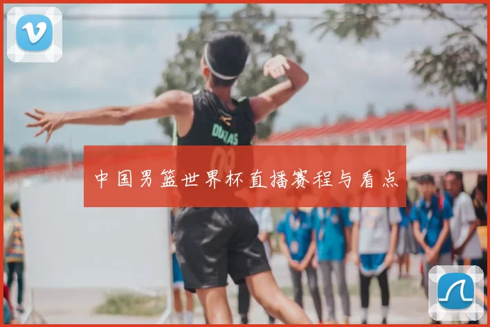 中国男篮世界杯直播赛程与看点