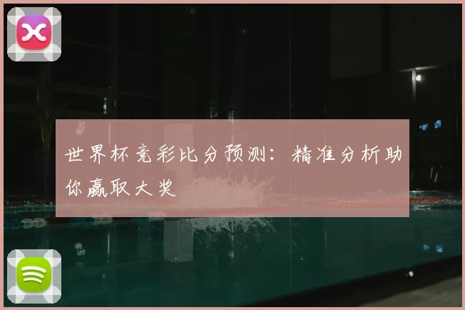 世界杯竞彩比分预测:精准分析助你赢取大奖