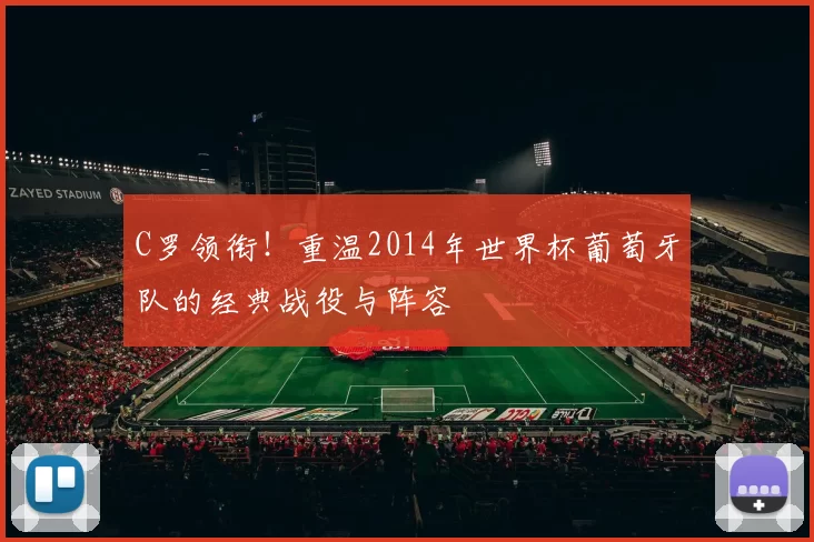 C罗领衔!重温2014年世界杯葡萄牙队的经典战役与阵容