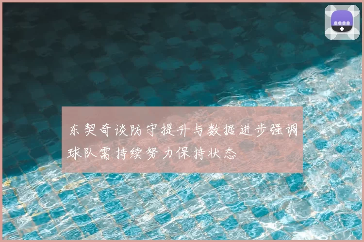 东契奇谈防守提升与数据进步强调球队需持续努力保持状态