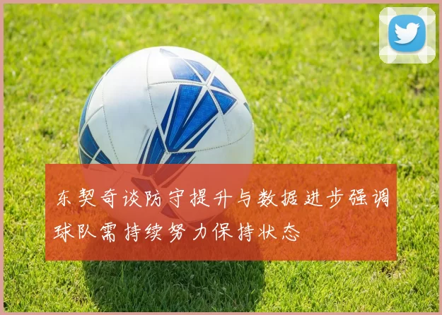 东契奇谈防守提升与数据进步强调球队需持续努力保持状态