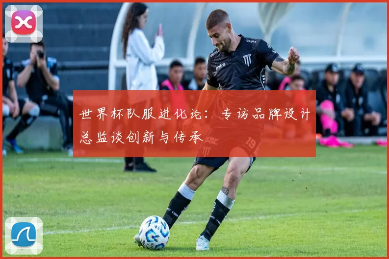 世界杯队服进化论:专访品牌设计总监谈创新与传承
