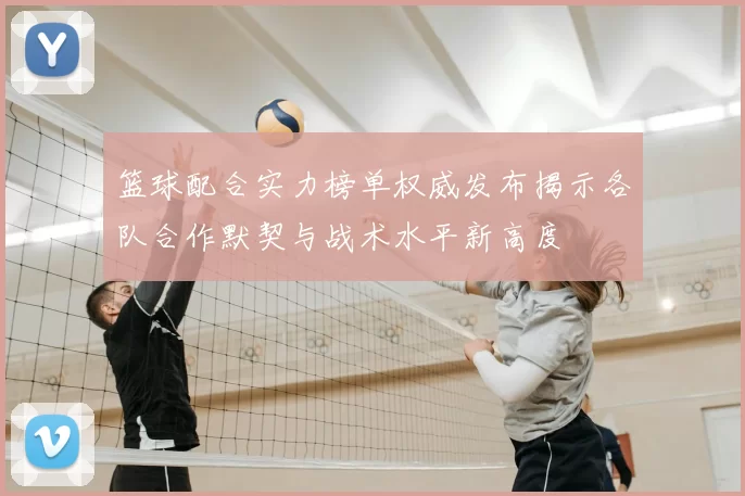 篮球配合实力榜单权威发布揭示各队合作默契与战术水平新高度