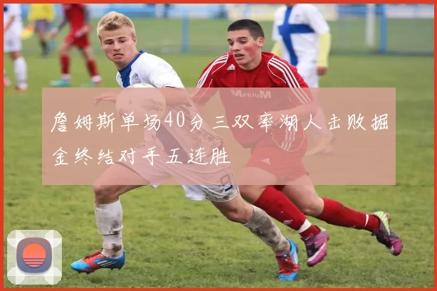 詹姆斯单场40分三双率湖人击败掘金终结对手五连胜