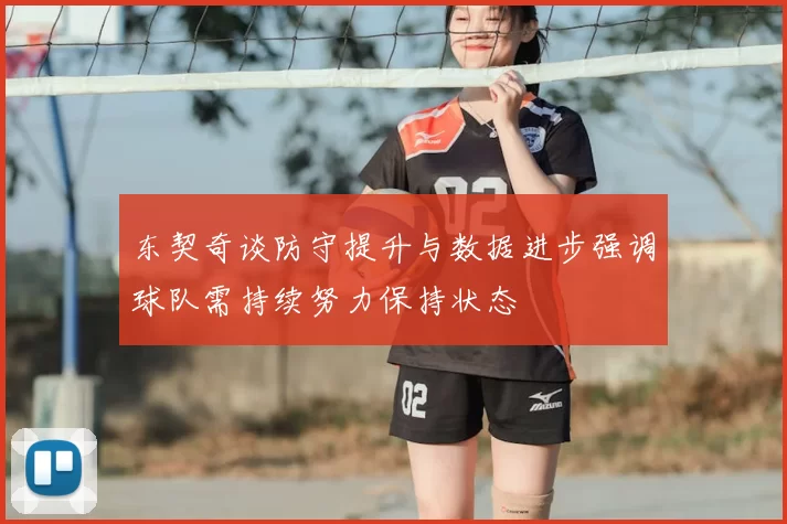 东契奇谈防守提升与数据进步强调球队需持续努力保持状态