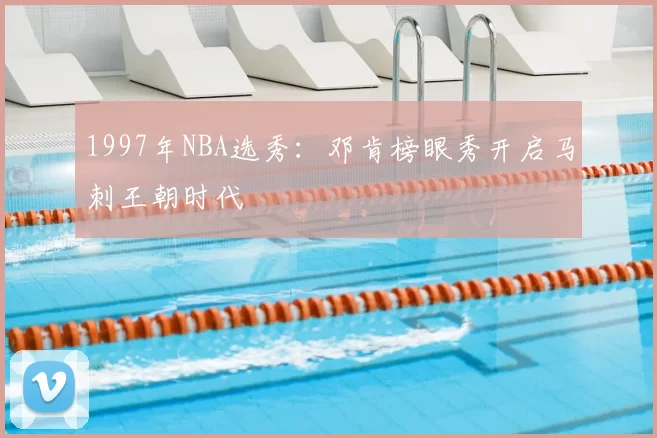 1997年NBA选秀:邓肯榜眼秀开启马刺王朝时代