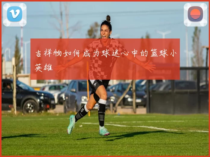 吉祥物如何成为球迷心中的篮球小英雄