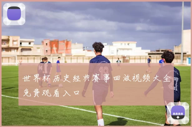 世界杯历史经典赛事回放视频大全免费观看入口