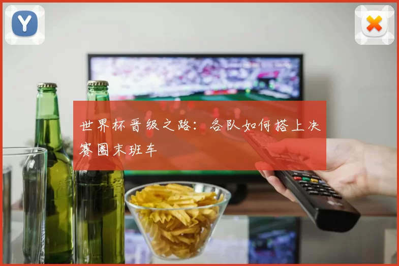 世界杯晋级之路:各队如何搭上决赛圈末班车