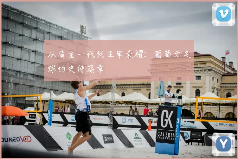 从黄金一代到亚军荣耀:葡萄牙足球的史诗篇章