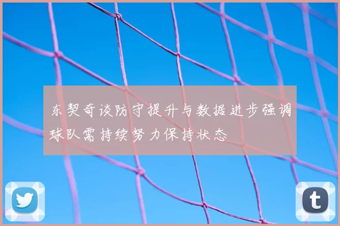 东契奇谈防守提升与数据进步强调球队需持续努力保持状态