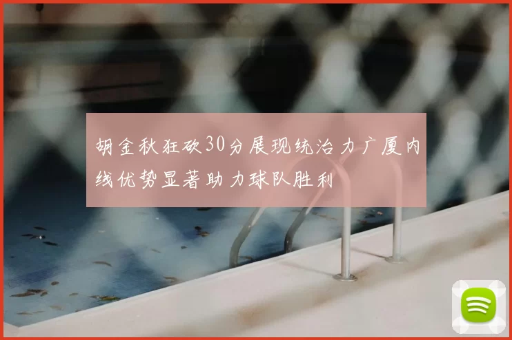 胡金秋狂砍30分展现统治力广厦内线优势显著助力球队胜利