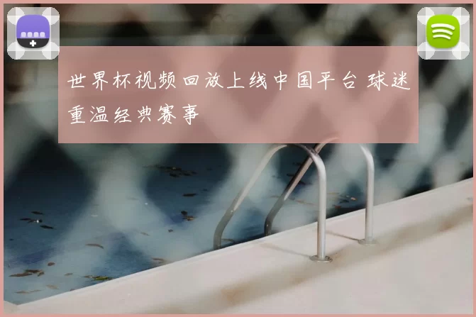 世界杯视频回放上线中国平台 球迷重温经典赛事