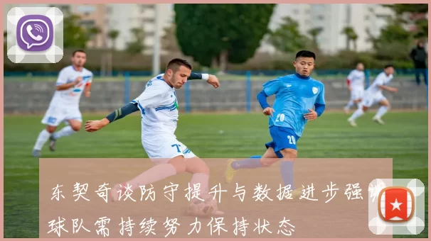 东契奇谈防守提升与数据进步强调球队需持续努力保持状态