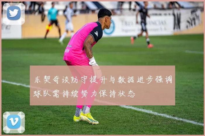 东契奇谈防守提升与数据进步强调球队需持续努力保持状态