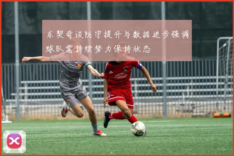 东契奇谈防守提升与数据进步强调球队需持续努力保持状态