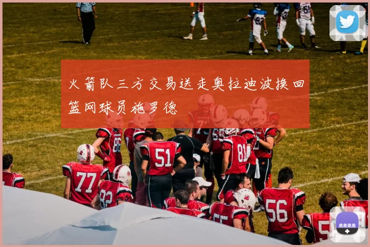 火箭队三方交易送走奥拉迪波换回篮网球员施罗德