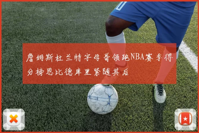 詹姆斯杜兰特字母哥领跑NBA赛季得分榜恩比德库里紧随其后