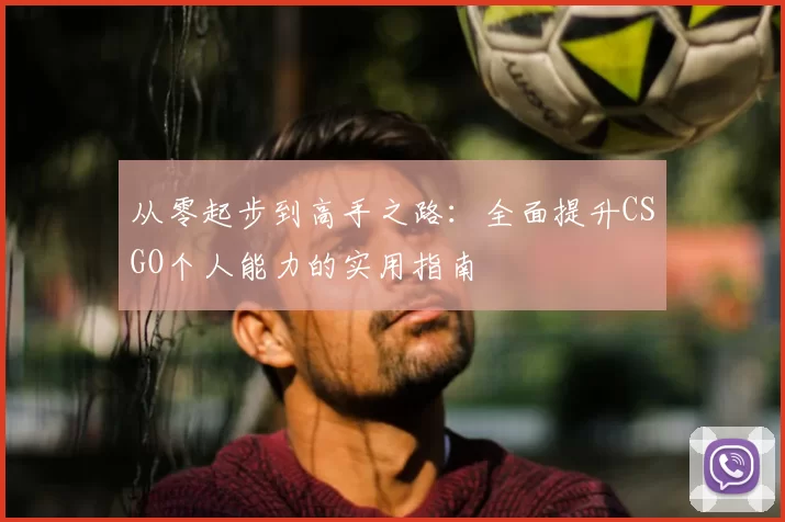 从零起步到高手之路:全面提升CSGO个人能力的实用指南