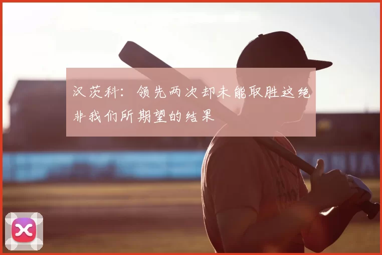 汉茨科：领先两次却未能取胜这绝非我们所期望的结果